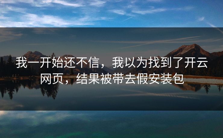 我一开始还不信,我以为找到了开云网页,结果被带去假安装包 我一开始还不信,我以为找到了开云网页,结果被带去假安装包