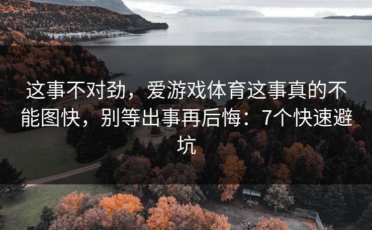 这事不对劲,爱游戏体育这事真的不能图快,别等出事再后悔:7个快速避坑 这事不对劲,爱游戏体育这事真的不能图快,别等出事再后悔:7个快速避坑