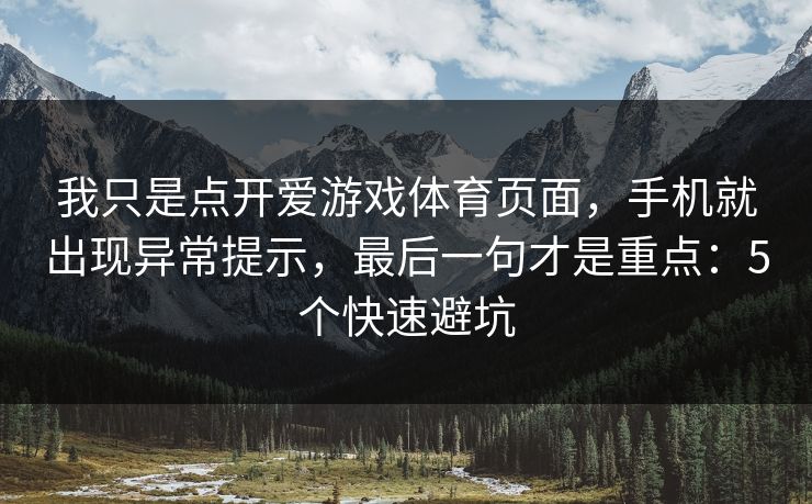 我只是点开爱游戏体育页面，手机就出现异常提示，最后一句才是重点：5个快速避坑