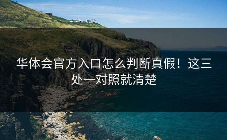 华体会官方入口怎么判断真假!这三处一对照就清楚 华体会官方入口怎么判断真假!这三处一对照就清楚