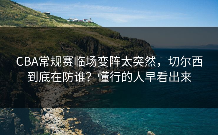 CBA常规赛临场变阵太突然，切尔西到底在防谁？懂行的人早看出来