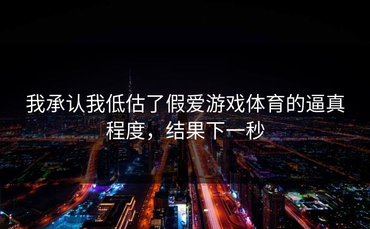 我承认我低估了假爱游戏体育的逼真程度，结果下一秒