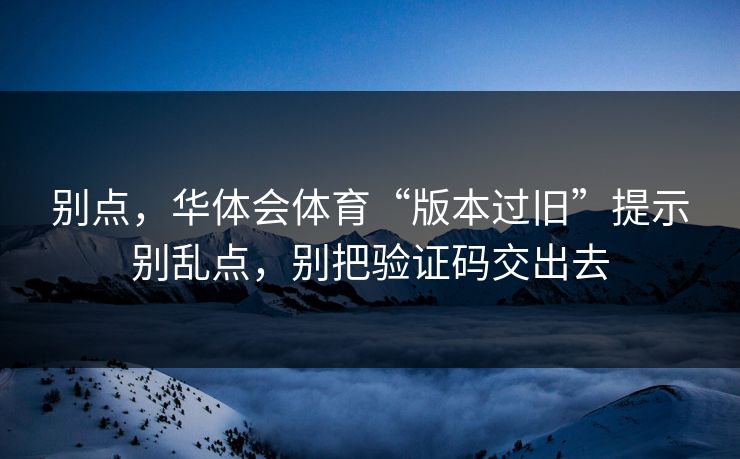别点，华体会体育“版本过旧”提示别乱点，别把验证码交出去