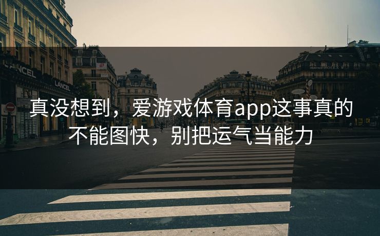 真没想到，爱游戏体育app这事真的不能图快，别把运气当能力