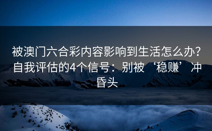 被澳门六合彩内容影响到生活怎么办？自我评估的4个信号：别被‘稳赚’冲昏头