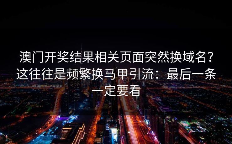 澳门开奖结果相关页面突然换域名？这往往是频繁换马甲引流：最后一条一定要看
