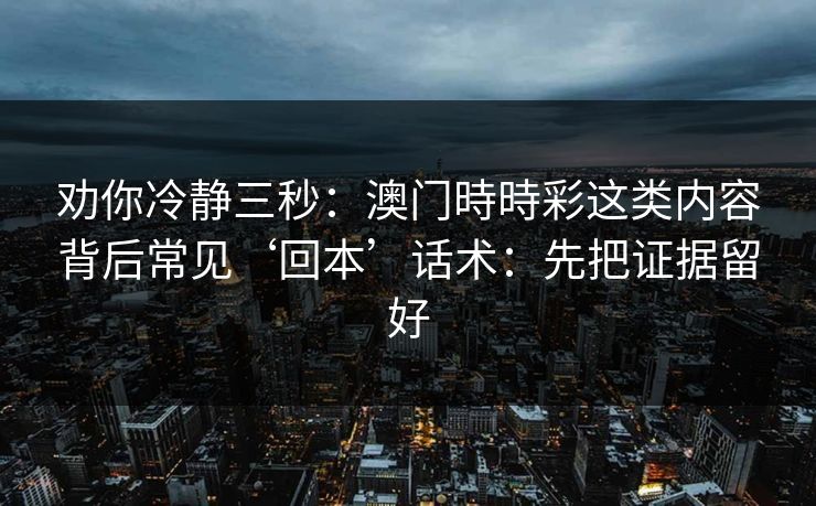 劝你冷静三秒：澳门時時彩这类内容背后常见‘回本’话术：先把证据留好