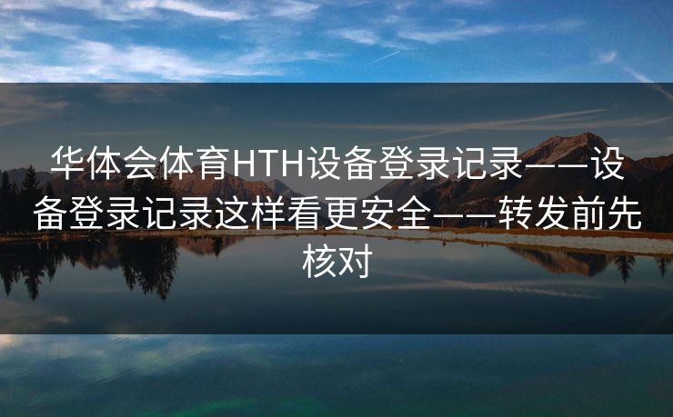 华体会体育HTH设备登录记录——设备登录记录这样看更安全——转发前先核对