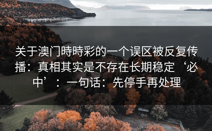 关于澳门時時彩的一个误区被反复传播：真相其实是不存在长期稳定‘必中’：一句话：先停手再处理