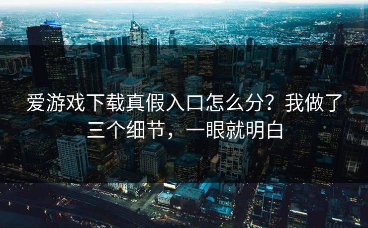 爱游戏下载真假入口怎么分？我做了三个细节，一眼就明白