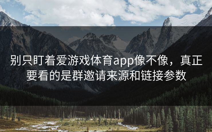 别只盯着爱游戏体育app像不像，真正要看的是群邀请来源和链接参数