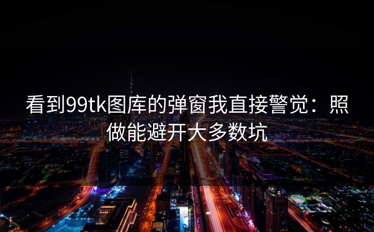 看到99tk图库的弹窗我直接警觉:照做能避开大多数坑 看到99tk图库的弹窗我直接警觉:照做能避开大多数坑