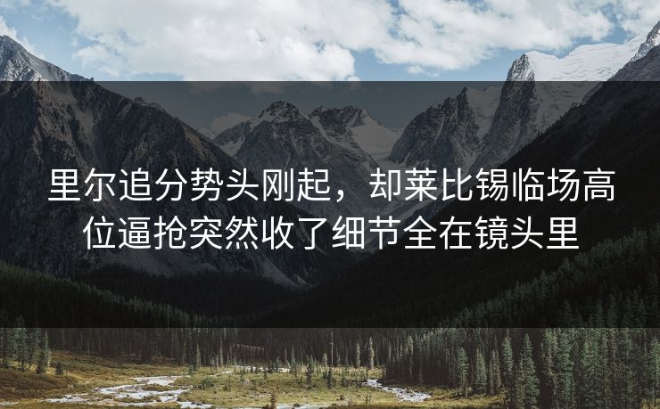 里尔追分势头刚起,却莱比锡临场高位逼抢突然收了细节全在镜头里 里尔追分势头刚起,却莱比锡临场高位逼抢突然收了细节全在镜头里