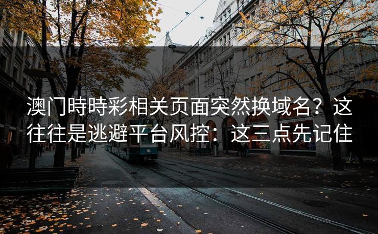 澳门時時彩相关页面突然换域名？这往往是逃避平台风控：这三点先记住