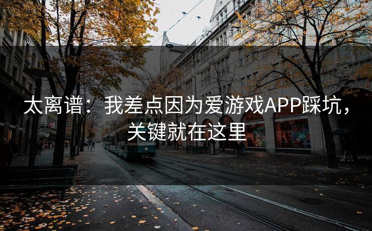 太离谱：我差点因为爱游戏APP踩坑，关键就在这里