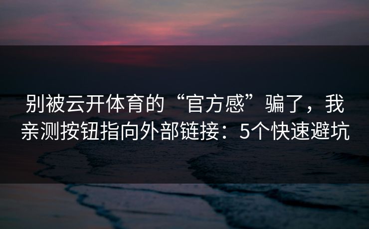 别被云开体育的“官方感”骗了，我亲测按钮指向外部链接：5个快速避坑