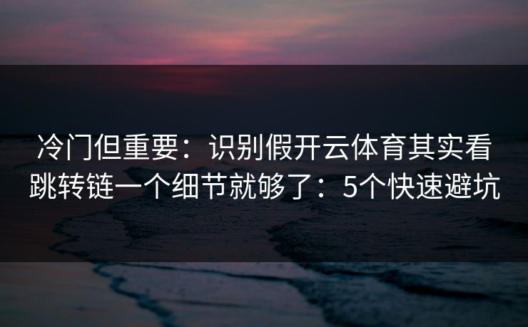 冷门但重要：识别假开云体育其实看跳转链一个细节就够了：5个快速避坑