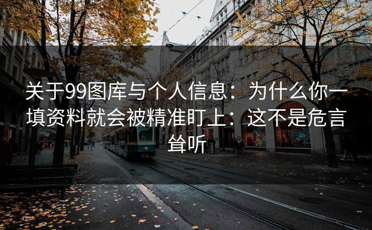 关于99图库与个人信息:为什么你一填资料就会被精准盯上:这不是危言耸听 关于99图库与个人信息:为什么你一填资料就会被精准盯上:这不是危言耸听