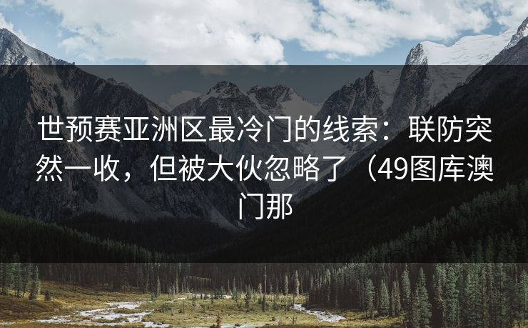 世预赛亚洲区最冷门的线索：联防突然一收，但被大伙忽略了（49图库澳门那